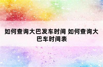 如何查询大巴发车时间 如何查询大巴车时间表
